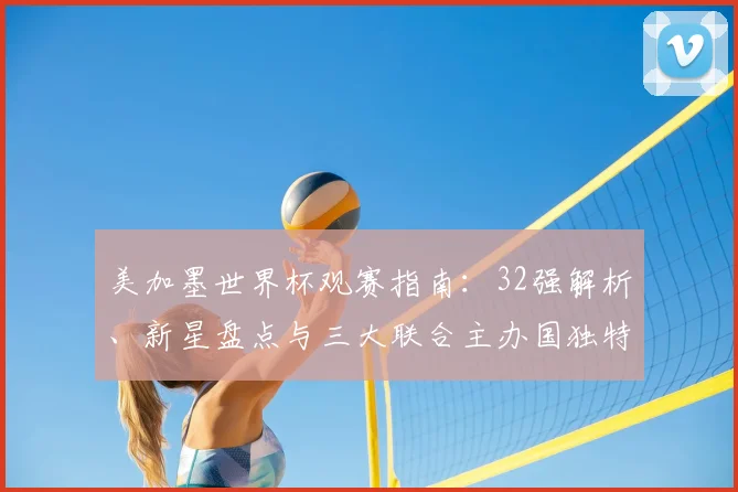 美加墨世界杯观赛指南:32强解析、新星盘点与三大联合主办国独特看点前瞻