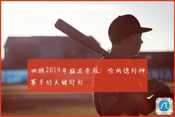 回顾2019年猛龙夺冠:伦纳德封神赛季的关键时刻