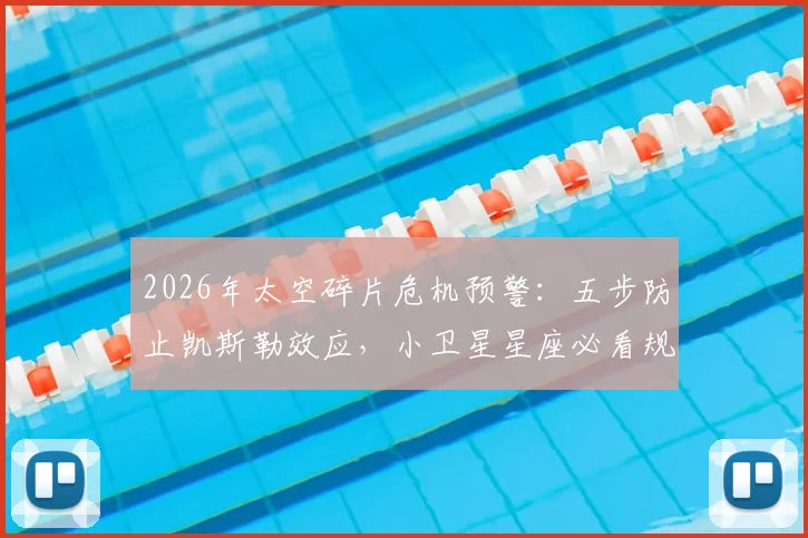 2026年太空碎片危机预警:五步防止凯斯勒效应,小卫星星座必看规避方案