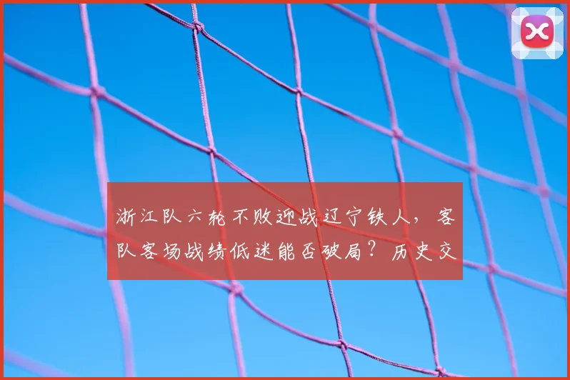 浙江队六轮不败迎战辽宁铁人，客队客场战绩低迷能否破局？历史交锋与关键因素解析