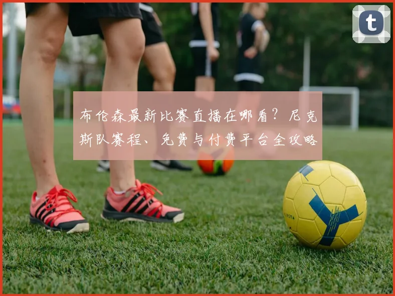 布伦森最新比赛直播在哪看?尼克斯队赛程、免费与付费平台全攻略