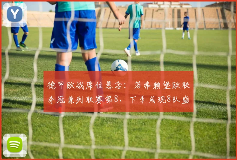 德甲欧战席位悬念:若弗赖堡欧联夺冠兼列联赛第8,下季或现8队盛况!