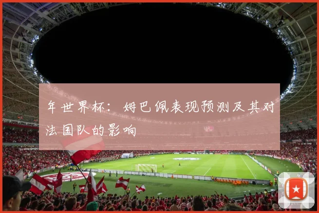 年世界杯:姆巴佩表现预测及其对法国队的影响