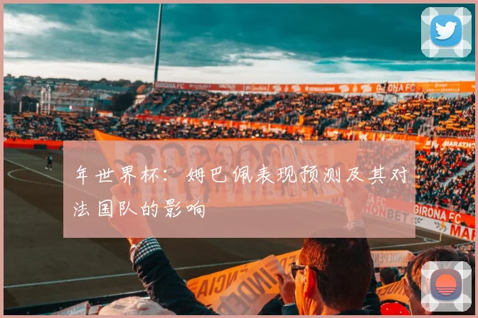 年世界杯:姆巴佩表现预测及其对法国队的影响