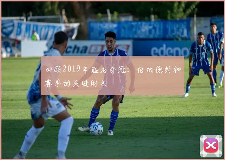 回顾2019年猛龙夺冠:伦纳德封神赛季的关键时刻