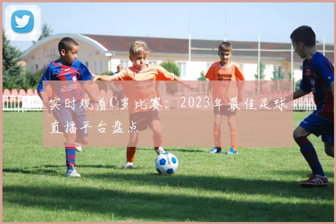 实时观看C罗比赛:2023年最佳足球直播平台盘点