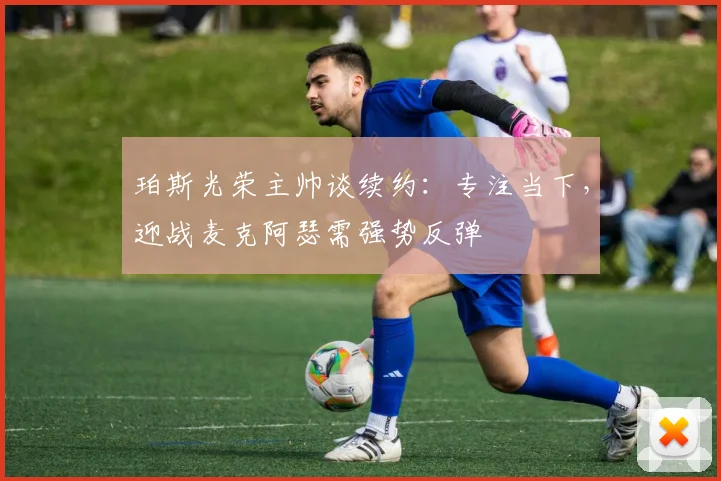 珀斯光荣主帅谈续约:专注当下,迎战麦克阿瑟需强势反弹