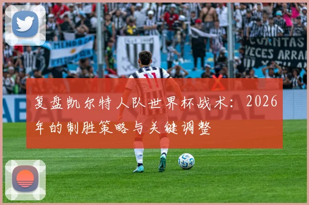 复盘凯尔特人队世界杯战术:2026年的制胜策略与关键调整