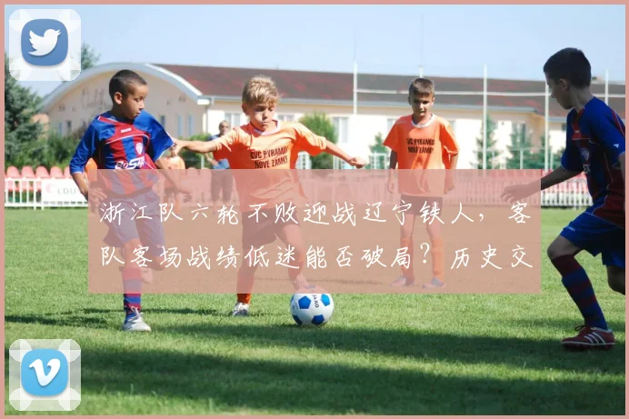 浙江队六轮不败迎战辽宁铁人,客队客场战绩低迷能否破局?历史交锋与关键因素解析