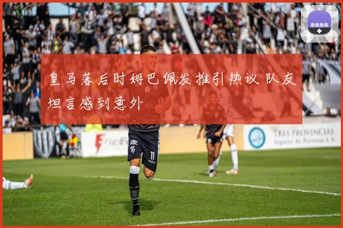 皇马落后时姆巴佩发推引热议 队友坦言感到意外