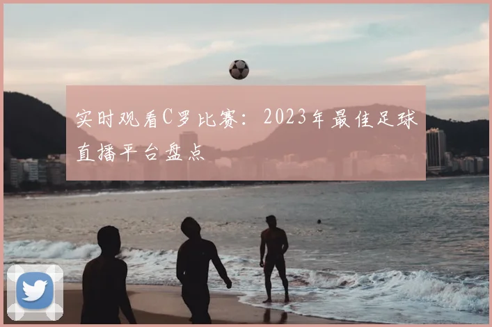 实时观看C罗比赛:2023年最佳足球直播平台盘点